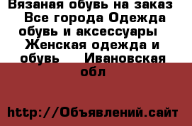 Вязаная обувь на заказ  - Все города Одежда, обувь и аксессуары » Женская одежда и обувь   . Ивановская обл.